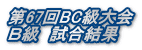 第67回BC級大会 Ｂ級　試合結果