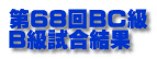 第68回BC級 B級試合結果