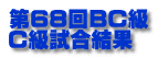 第68回BC級 C級試合結果