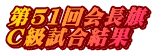第51回会長旗 C級試合結果
