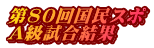第80回国民スポ A級試合結果